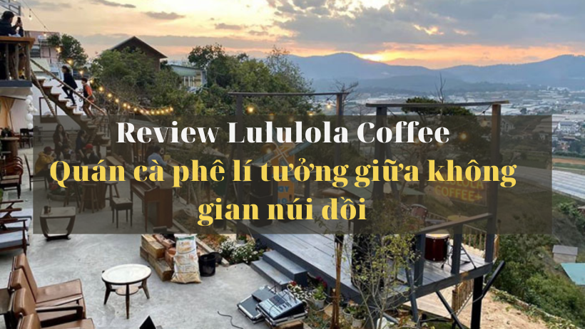 Lululola Coffee – Địa điểm cà phê lí tưởng giữa không gian núi đồi